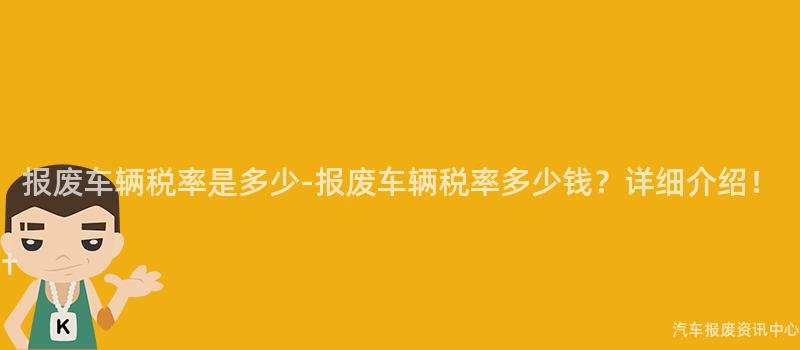 报废车辆税率是多少-报废车辆税率多少钱？详细介绍！