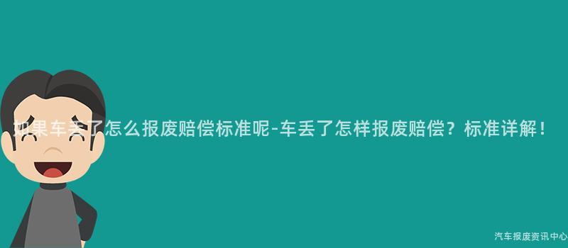 如果车丢了怎么报废赔偿标准呢-车丢了怎样报废赔偿？标准详解！