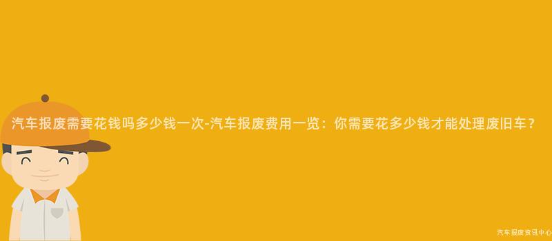 汽车报废需要花钱吗多少钱一次-汽车报废费用一览：你需要花多少钱才能处理废旧车？