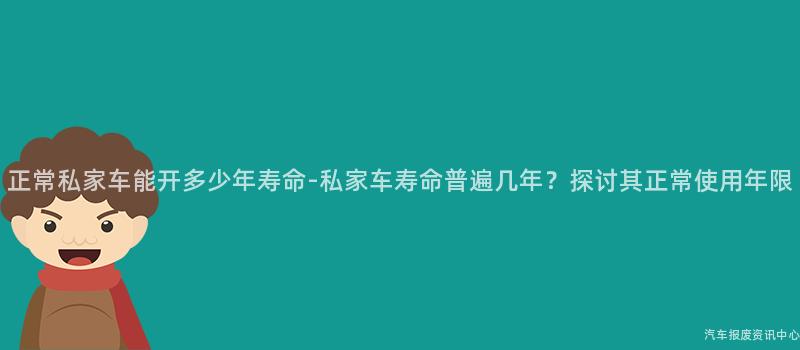 正常私家车能开多少年寿命-私家车寿命普遍几年？探讨其正常使用年限