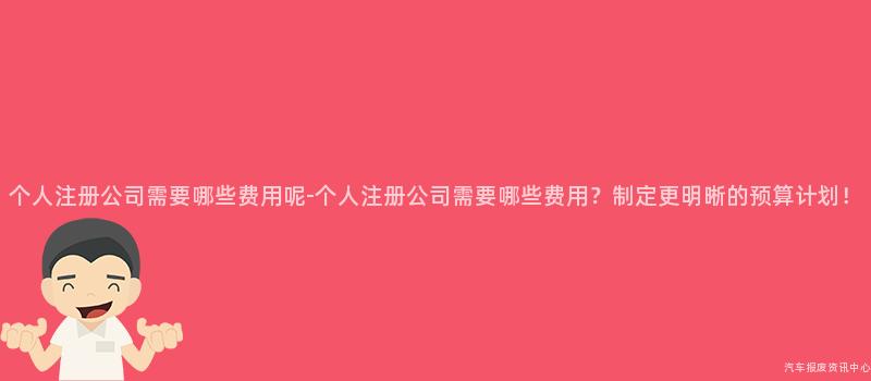 个人注册公司需要哪些费用呢-个人注册公司需要哪些费用？制定更明晰的预算计划！