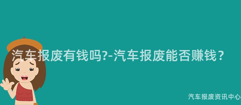 汽车报废有钱吗?-汽车报废能否赚钱？