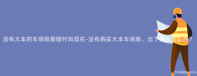 没有大本的车保险能赔付吗现在-没有购买大本车保险，出了事故怎么办？