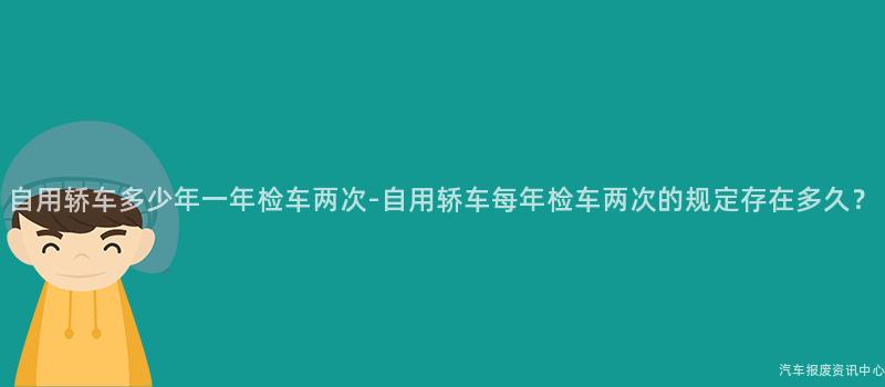 自用轿车多少年一年检车两次-自用轿车每年检车两次的规定存在多久？