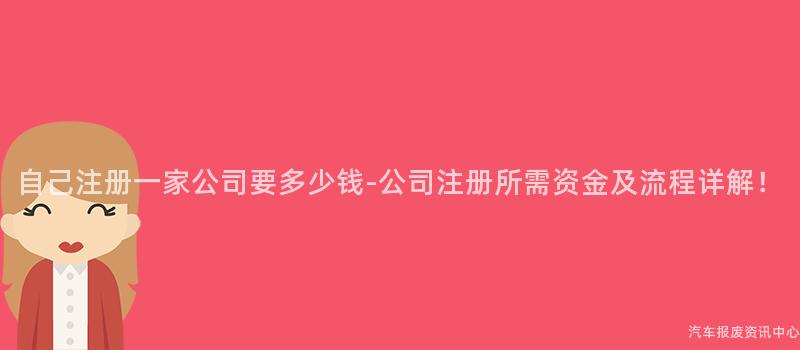 自己注册一家公司要多少钱-公司注册所需资金及流程详解！