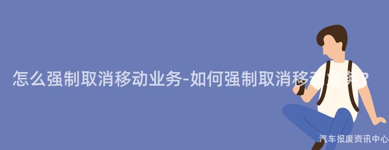 怎么强制取消移动业务-如何强制取消移动业务？