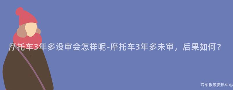 摩托车3年多没审会怎样呢-摩托车3年多未审，后果如何？