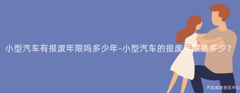 小型汽车有报废年限吗多少年-小型汽车的报废年限是多少？