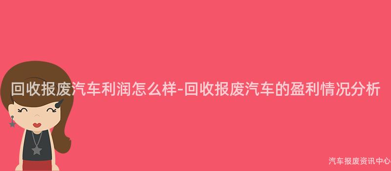 回收报废汽车利润怎么样-回收报废汽车的盈利情况分析