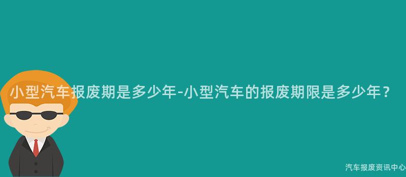小型汽车报废期是多少年-小型汽车的报废期限是多少年？