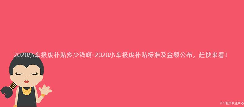 2020小车报废补贴多少钱啊-2020小车报废补贴标准及金额公布，赶快来看！