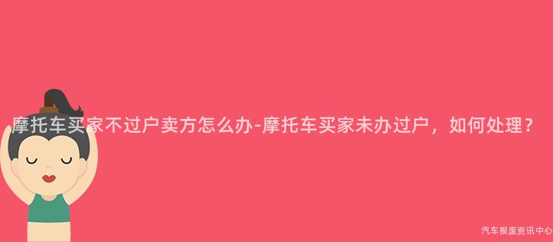 摩托车买家不过户卖方怎么办-摩托车买家未办过户，如何处理？