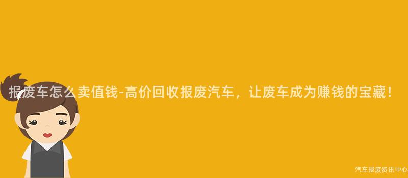 报废车怎么卖值钱-高价回收报废汽车，让废车成为赚钱的宝藏！