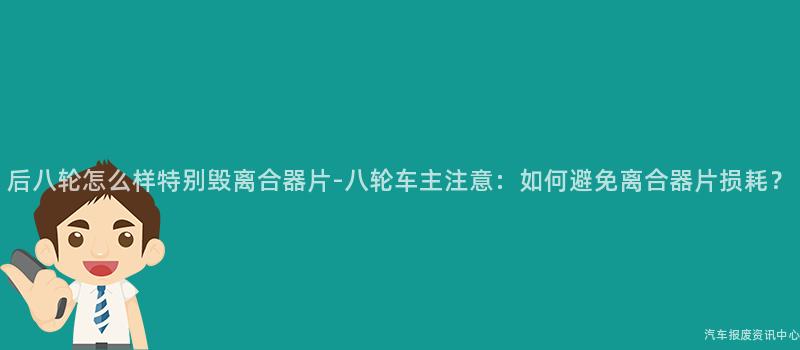 后八轮怎么样特别毁离合器片-八轮车主注意：如何避免离合器片损耗？