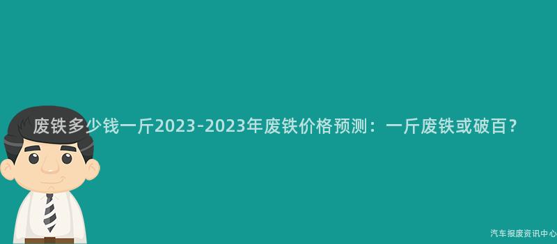 废铁多少钱一斤2023-2023年废铁价格预测：一斤废铁或破百？