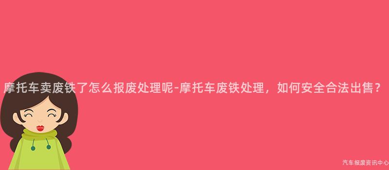 摩托车卖废铁了怎么报废处理呢-摩托车废铁处理，如何安全合法出售？
