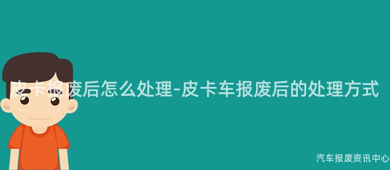 皮卡报废后怎么处理-皮卡车报废后的处理方式