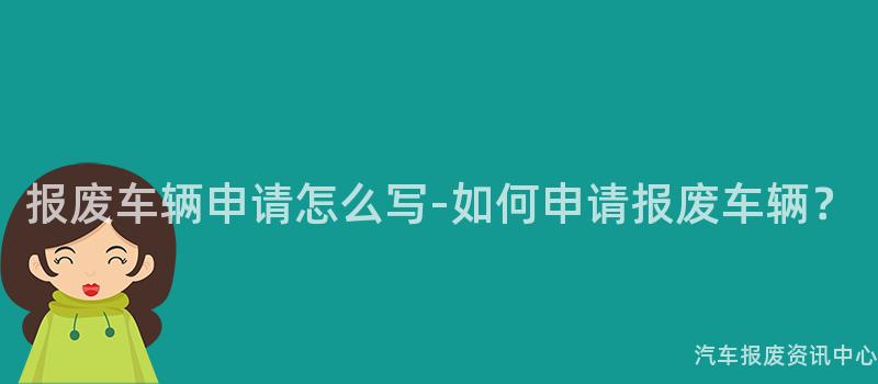 报废车辆申请怎么写-如何申请报废车辆？