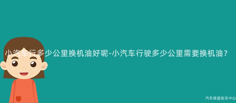 小汽车行多少公里换机油好呢-小汽车行驶多少公里需要换机油？
