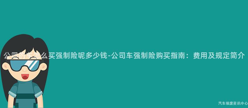 公司的车怎么买强制险呢多少钱-公司车强制险购买指南：费用及规定简介
