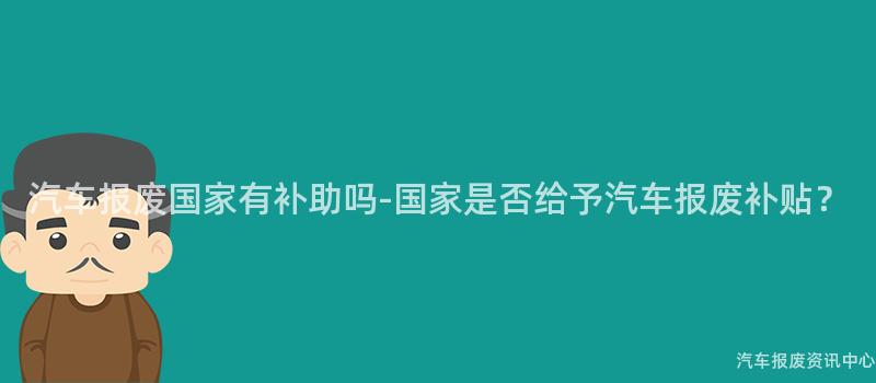 汽车报废国家有补助吗-国家是否给予汽车报废补贴？