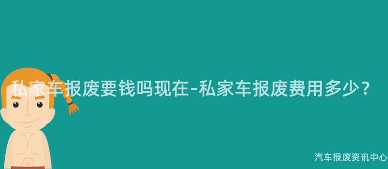 私家车报废要钱吗现在-私家车报废费用多少？