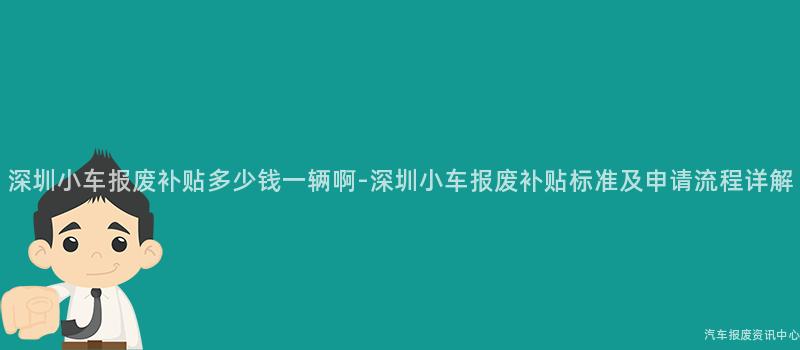 深圳小车报废补贴多少钱一辆啊-深圳小车报废补贴标准及申请流程详解