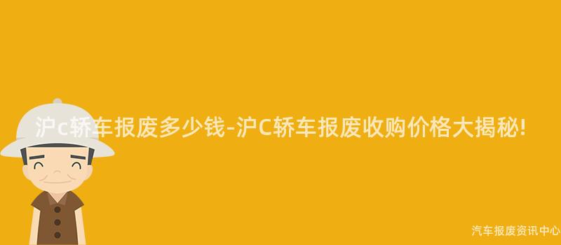 沪c轿车报废多少钱-沪C轿车报废收购价格大揭秘!