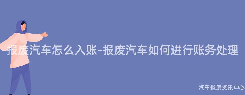 报废汽车怎么入账-报废汽车如何进行账务处理