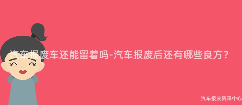 汽车报废车还能留着吗-汽车报废后还有哪些良方？