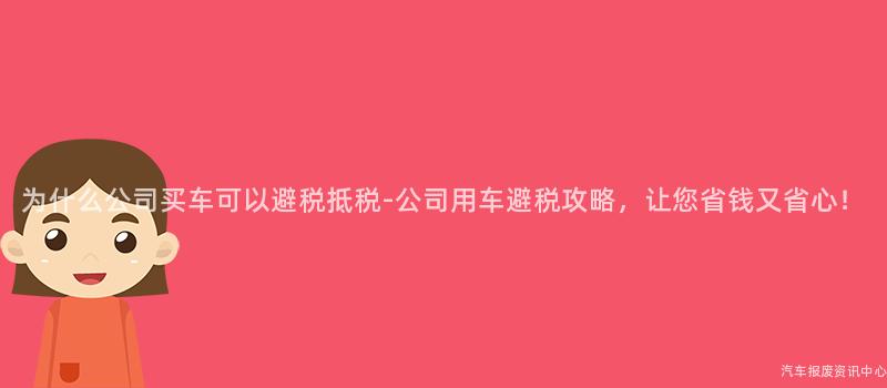 为什么公司买车可以避税抵税-公司用车避税攻略，让您省钱又省心！