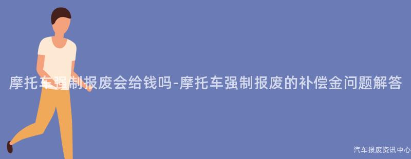 摩托车强制报废会给钱吗-摩托车强制报废的补偿金问题解答