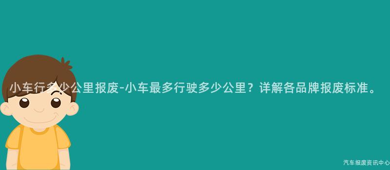 小车行多少公里报废-小车最多行驶多少公里？详解各品牌报废标准。