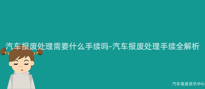 汽车报废处理需要什么手续吗-汽车报废处理手续全解析