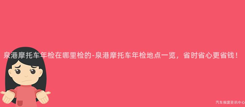 泉港摩托车年检在哪里检的-泉港摩托车年检地点一览，省时省心更省钱！