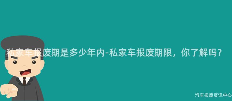 私家车报废期是多少年内-私家车报废期限，你了解吗？