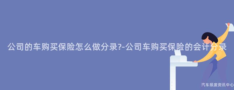 公司的车购买保险怎么做分录?-公司车购买保险的会计分录