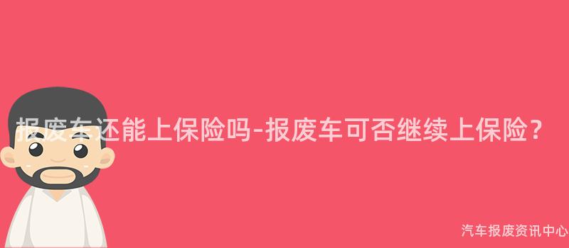 报废车还能上保险吗-报废车可否继续上保险？