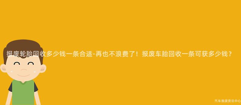 报废轮胎回收多少钱一条合适-再也不浪费了！报废车胎回收一条可获多少钱？