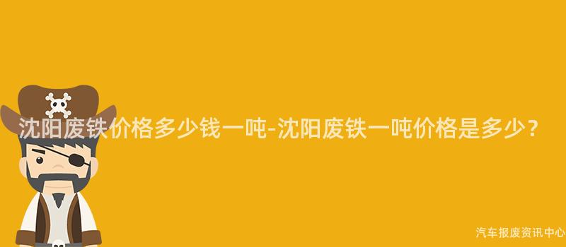 沈阳废铁价格多少钱一吨-沈阳废铁一吨价格是多少？