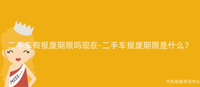 二手车有报废期限吗现在-二手车报废期限是什么？