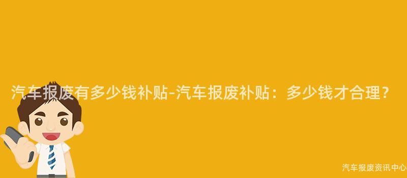 汽车报废有多少钱补贴-汽车报废补贴：多少钱才合理？