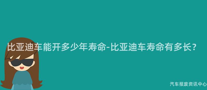 比亚迪车能开多少年寿命-比亚迪车寿命有多长？
