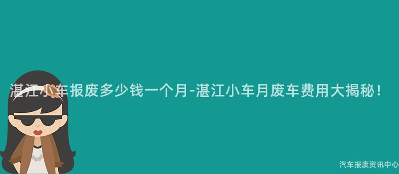 湛江小车报废多少钱一个月-湛江小车月废车费用大揭秘！