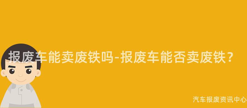 报废车能卖废铁吗-报废车能否卖废铁？