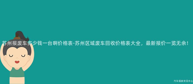 苏州报废车多少钱一台啊价格表-苏州区域废车回收价格表大全，最新报价一览无余！