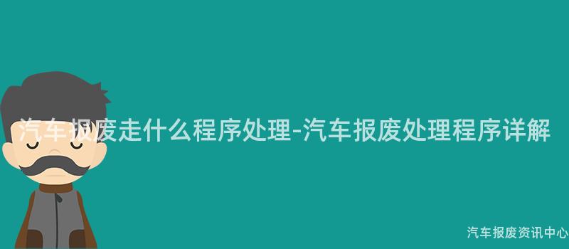 汽车报废走什么程序处理-汽车报废处理程序详解