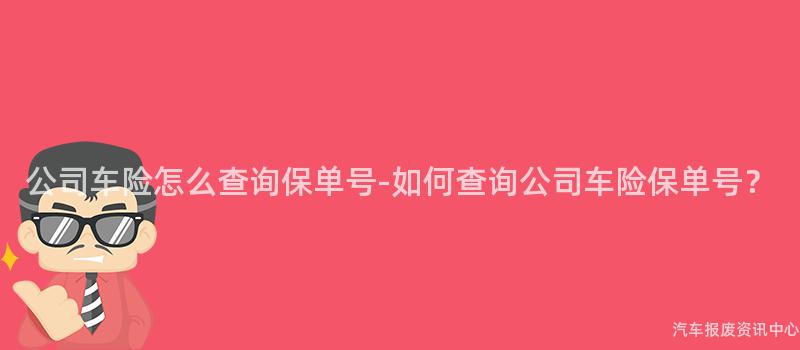 公司车险怎么查询保单号-如何查询公司车险保单号？
