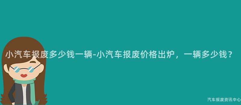 小汽车报废多少钱一辆-小汽车报废价格出炉，一辆多少钱？