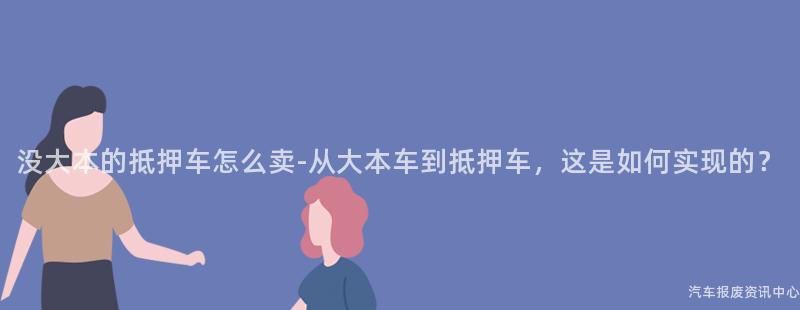 没大本的抵押车怎么卖-从大本车到抵押车，这是如何实现的？